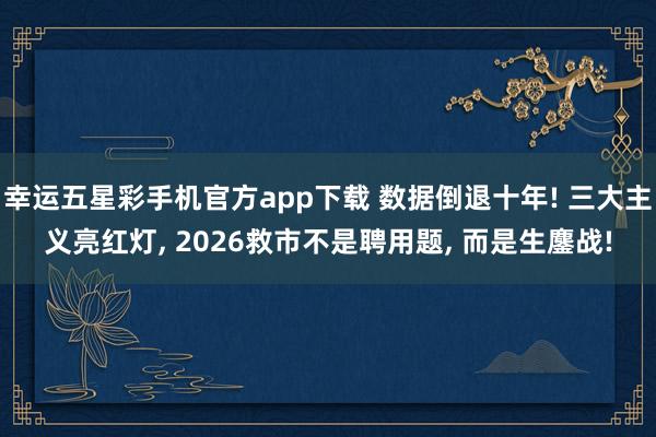 幸运五星彩手机官方app下载 数据倒退十年! 三大主义亮红灯， 2026救市不是聘用题， 而是生鏖战!