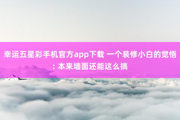 幸运五星彩手机官方app下载 一个装修小白的觉悟: 本来墙面还能这么搞