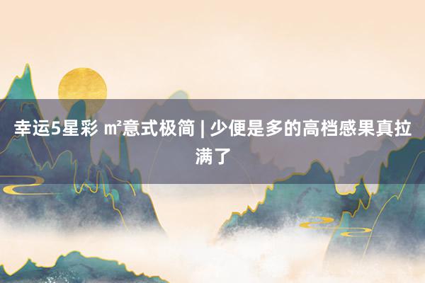 幸运5星彩 ㎡意式极简 | 少便是多的高档感果真拉满了