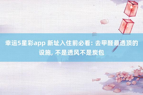 幸运5星彩app 新址入住前必看: 去甲醛最透顶的设施， 不是透风不是炭包
