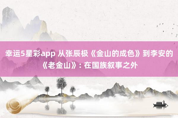 幸运5星彩app 从张辰极《金山的成色》到李安的《老金山》: 在国族叙事之外