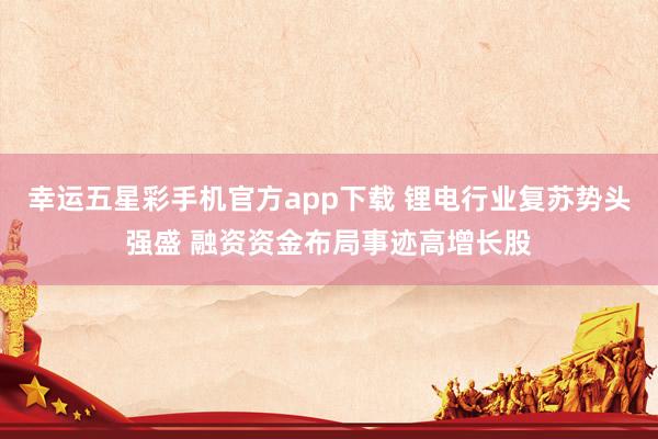 幸运五星彩手机官方app下载 锂电行业复苏势头强盛 融资资金布局事迹高增长股