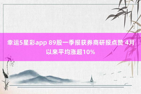 幸运5星彩app 89股一季报获券商研报点赞 4月以来平均涨超10%