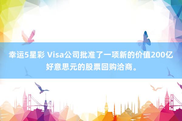 幸运5星彩 Visa公司批准了一项新的价值200亿好意思元的股票回购洽商。