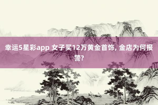幸运5星彩app 女子买12万黄金首饰， 金店为何报警?