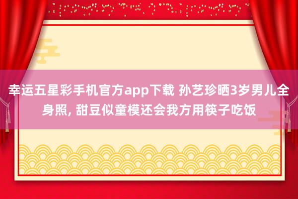 幸运五星彩手机官方app下载 孙艺珍晒3岁男儿全身照， 甜豆似童模还会我方用筷子吃饭
