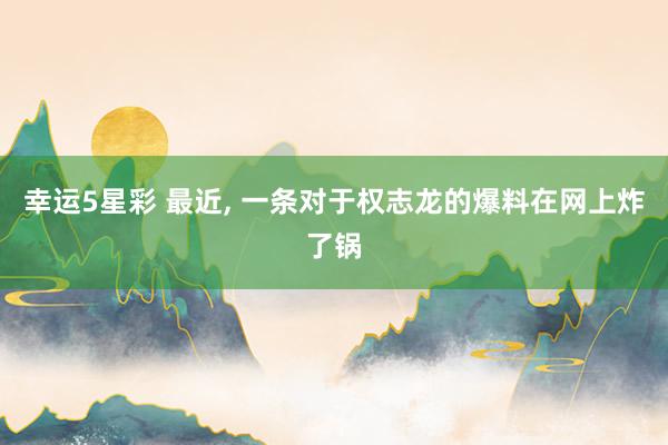 幸运5星彩 最近， 一条对于权志龙的爆料在网上炸了锅