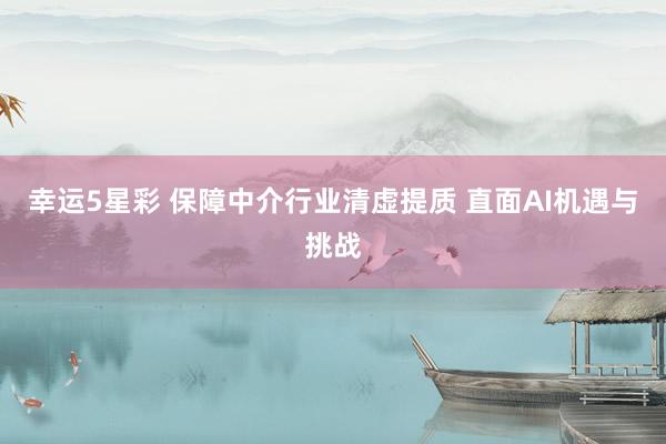 幸运5星彩 保障中介行业清虚提质 直面AI机遇与挑战