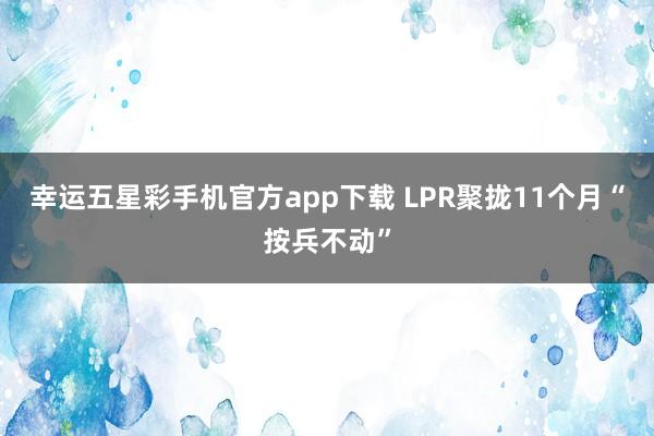 幸运五星彩手机官方app下载 LPR聚拢11个月“按兵不动”