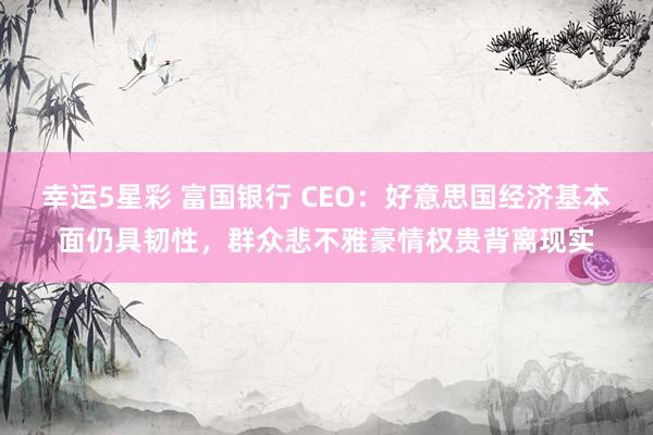 幸运5星彩 富国银行 CEO：好意思国经济基本面仍具韧性，群众悲不雅豪情权贵背离现实