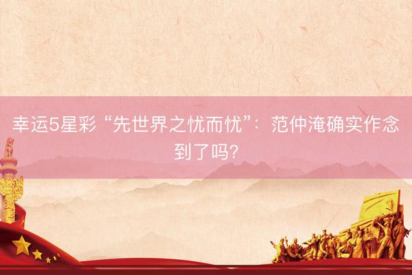 幸运5星彩 “先世界之忧而忧”：范仲淹确实作念到了吗？