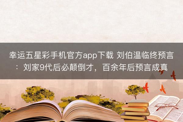 幸运五星彩手机官方app下载 刘伯温临终预言：刘家9代后必颠倒才，百余年后预言成真