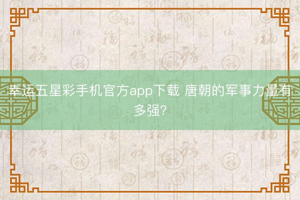 幸运五星彩手机官方app下载 唐朝的军事力量有多强？