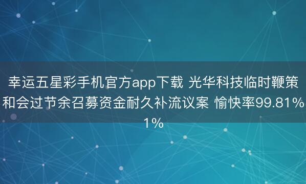 幸运五星彩手机官方app下载 光华科技临时鞭策和会过节余召募资金耐久补流议案 愉快率99.81%