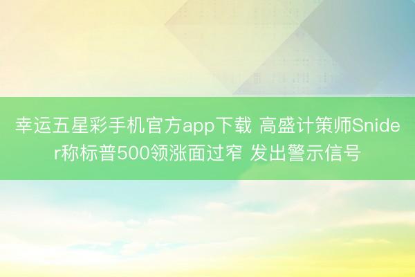 幸运五星彩手机官方app下载 高盛计策师Snider称标普500领涨面过窄 发出警示信号