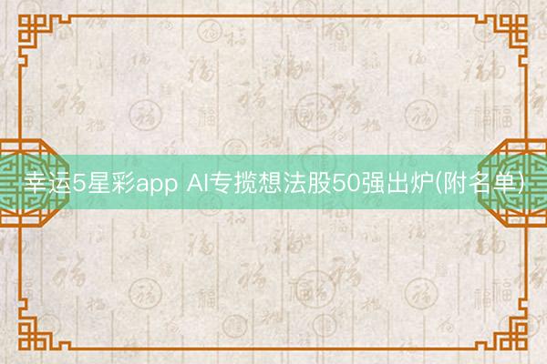 幸运5星彩app AI专揽想法股50强出炉(附名单)