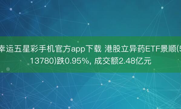 幸运五星彩手机官方app下载 港股立异药ETF景顺(513780)跌0.95%， 成交额2.48亿元