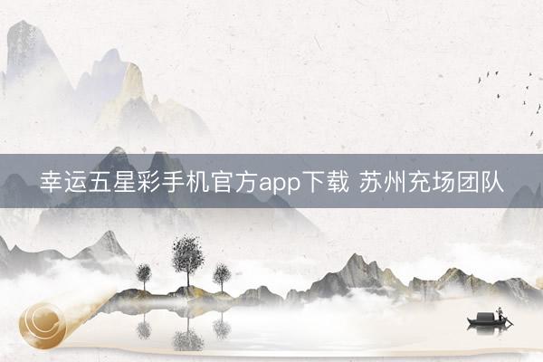 幸运五星彩手机官方app下载 苏州充场团队