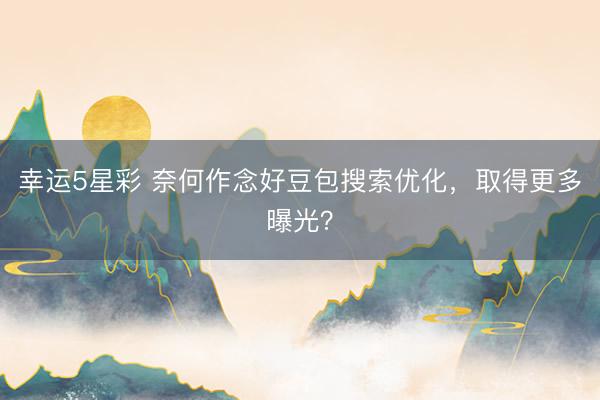 幸运5星彩 奈何作念好豆包搜索优化，取得更多曝光？