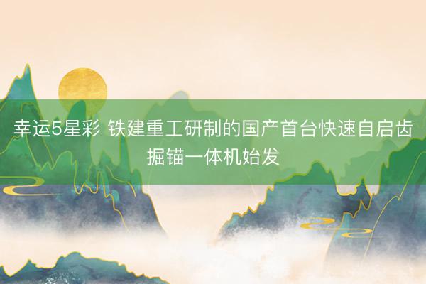 幸运5星彩 铁建重工研制的国产首台快速自启齿掘锚一体机始发