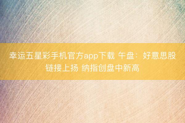 幸运五星彩手机官方app下载 午盘：好意思股链接上扬 纳指创盘中新高