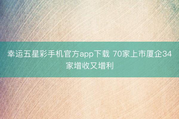 幸运五星彩手机官方app下载 70家上市厦企34家增收又增利