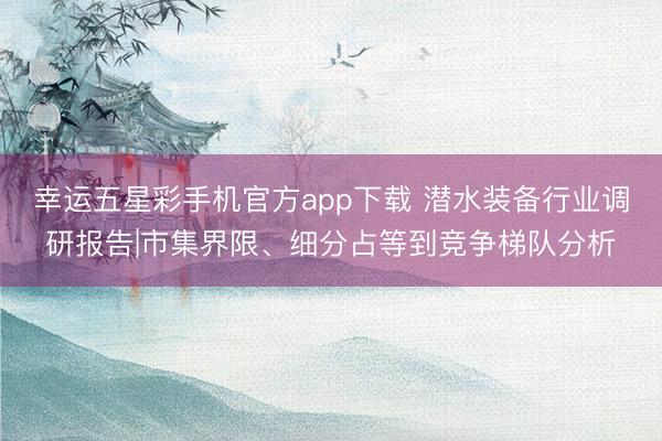 幸运五星彩手机官方app下载 潜水装备行业调研报告|市集界限、细分占等到竞争梯队分析