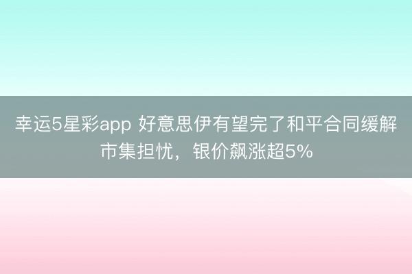 幸运5星彩app 好意思伊有望完了和平合同缓解市集担忧，银价飙涨超5%