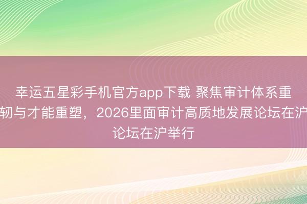 幸运五星彩手机官方app下载 聚焦审计体系重要发轫与才能重塑，2026里面审计高质地发展论坛在沪举行