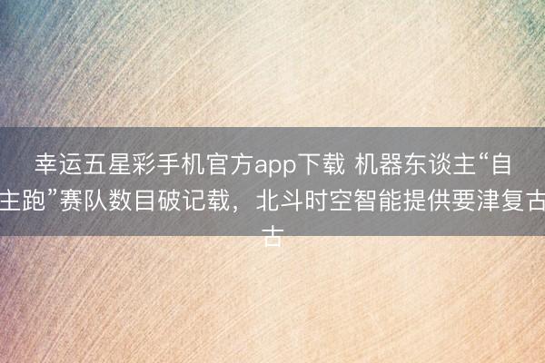 幸运五星彩手机官方app下载 机器东谈主“自主跑”赛队数目破记载，北斗时空智能提供要津复古