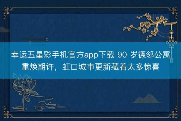 幸运五星彩手机官方app下载 90 岁德邻公寓重焕期许，虹口城市更新藏着太多惊喜