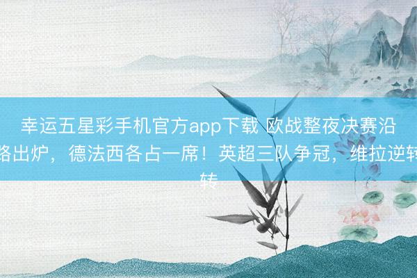 幸运五星彩手机官方app下载 欧战整夜决赛沿路出炉，德法西各占一席！英超三队争冠，维拉逆转