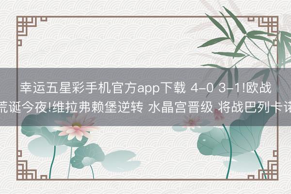 幸运五星彩手机官方app下载 4-0 3-1!欧战荒诞今夜!维拉弗赖堡逆转 水晶宫晋级 将战巴列卡诺