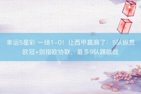 幸运5星彩 一场1-0！让西甲赢麻了：5队纵贯欧冠+剑指欧协联，最多9队踢欧战