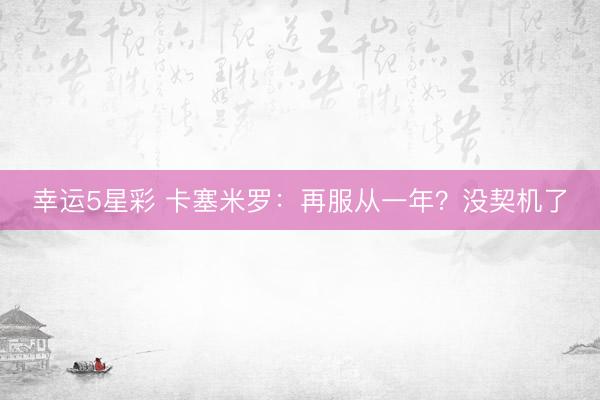 幸运5星彩 卡塞米罗：再服从一年？没契机了