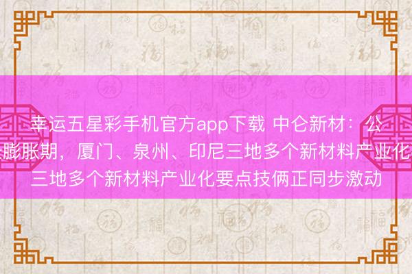幸运五星彩手机官方app下载 中仑新材：公司现在处于快速成长膨胀期，厦门、泉州、印尼三地多个新材料产业化要点技俩正同步激动