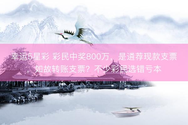 幸运5星彩 彩民中奖800万，是遴荐现款支票，如故转账支票？不少彩民选错亏本