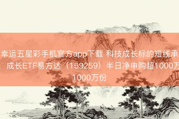 幸运五星彩手机官方app下载 科技成长标的短线承压，成长ETF易方达（159259）半日净申购超1000万份